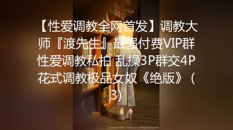 【性爱调教全网首发】调教大师『渡先生』最强付费VIP群性爱调教私拍 乱操3P群交4P花式调教极品女奴《绝版》 (3)