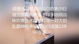 纹身大哥征服极品D奶美少妇骚货握着肉棒爱不释手细细品味吹箫技术超赞打炮一对大奶乱颤呻吟声销魂对白淫荡1080P原版