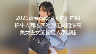 2021青春高颜值厕拍国内厕拍牛人商场四处游走尾随漂亮美女进女厕偷窥人家嘘嘘