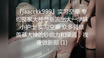 『jaacckk999』实习空乘 专约良家大神最新流出大一学妹 小护士 实习空乘 众多骚婊 羡慕大神的钞能力和渠道，夜夜做新郎 (1)