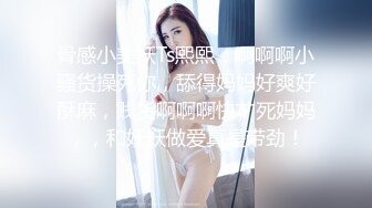 骨感小美妖Ts熙熙：啊啊啊小骚货操死你，舔得妈妈好爽好酥麻，贱货啊啊啊快艹死妈妈，，和妖妖做爱真是带劲！