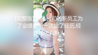 [完整版] 刚进公司的新员工为了业绩把第一次给了经历,经理鸡巴真粗大