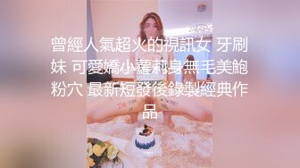 曾經人氣超火的視訊女 牙刷妹 可愛嬌小蘿莉身無毛美鮑粉穴 最新短發後錄製經典作品