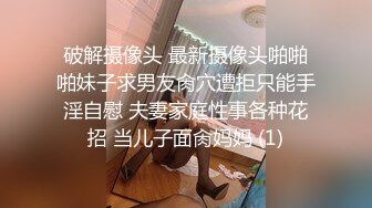 破解摄像头 最新摄像头啪啪啪妹子求男友肏穴遭拒只能手淫自慰 夫妻家庭性事各种花招 当儿子面肏妈妈 (1)