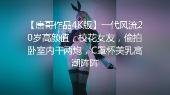 【唐哥作品4K版】一代风流20岁高颜值，校花女友，偷拍卧室内干两炮，C罩杯美乳高潮阵阵