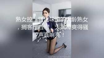 熟女控，骚出味道的大龄熟女，搁客厅自慰，大黑棒爽得骚声真响亮！