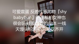 可爱震蛋 反差性感尤物『shybabybun』诱惑私拍女神也很会玩 硅胶娃娃的身体 一线天馒头粉屄 小穴菊花齐开