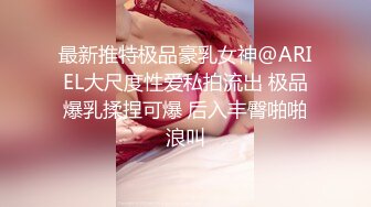 最新推特极品豪乳女神@ARIEL大尺度性爱私拍流出 极品爆乳揉捏可爆 后入丰臀啪啪浪叫