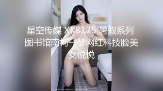 星空传媒 XK8175 暑假系列 图书馆南柯一梦网红科技脸美女悦悦