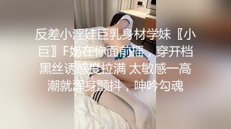 反差小淫娃巨乳身材学妹〖小巨〗F奶在你面前摇，穿开档黑丝诱惑度拉满 太敏感一高潮就浑身颤抖，呻吟勾魂