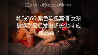 稀缺360 紫色软包宾馆 女孩被操到最后发出超长尖叫 应该高潮了