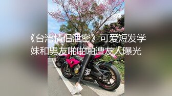 《台湾情侣泄密》可爱短发学妹和男友啪啪啪遭友人曝光