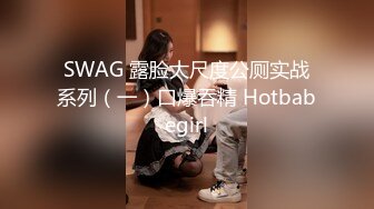 SWAG 露脸大尺度公厕实战系列（一）口爆吞精 Hotbabegirl