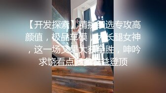 【开发探索】精挑细选专攻高颜值，极品车模，大长腿女神，这一场又是大获全胜，呻吟求饶看点多多收益登顶