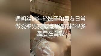 透明丝袜年轻妹子和男友日常做爱被男友无情操逼花样很多最后在自慰