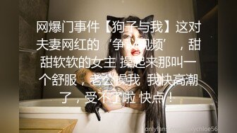 网爆门事件【狗子与我】这对夫妻网红的‘争议视频’，甜甜软软的女主 操起来那叫一个舒服，老公操我  我快高潮了，受不了啦 快点！