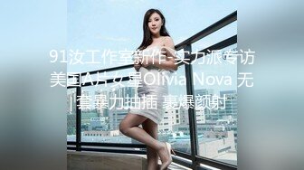 91汝工作室新作-实力派专访美国A片女星Olivia Nova 无套暴力抽插 裹爆颜射