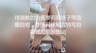 待调教的怡酱萝莉萌妹子带项圈自慰，性感网袜掰穴特写自摸翘起屁股扭动