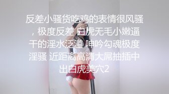 反差小骚货吃鸡的表情很风骚，极度反差 白虎无毛小嫩逼干的淫水泛滥 呻吟勾魂极度淫骚 近距离高清大屌抽插中出白虎美穴2