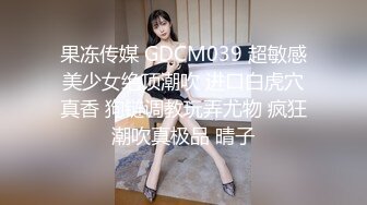 果冻传媒 GDCM039 超敏感美少女绝顶潮吹 进口白虎穴真香 狗链调教玩弄尤物 疯狂潮吹真极品 晴子