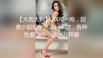 【大吉大利】2000一炮，甜美小姐姐，激战一小时，各种性爱动作，让她开开眼