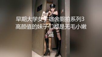 早期大学女生宿舍厕拍系列3 高颜值的妹子们都是无毛小嫩逼