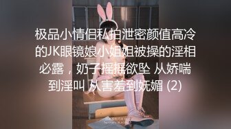 极品小情侣私拍泄密颜值高冷的JK眼镜娘小姐姐被操的淫相必露，奶子摇摇欲坠 从娇喘到淫叫 从害羞到妩媚 (2)