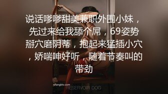 说话嗲嗲甜美兼职外围小妹，先过来给我舔个屌，69姿势掰穴磨阴蒂，抱起来猛插小穴，娇喘呻好听，随着节奏叫的带劲