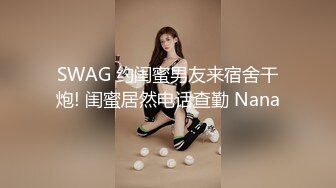 SWAG 约闺蜜男友来宿舍干炮! 闺蜜居然电话查勤 Nana