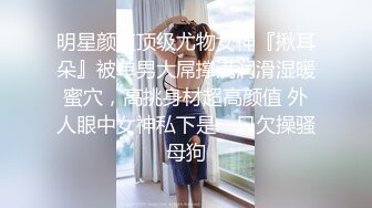 明星颜值顶级尤物女神『揪耳朵』被单男大屌撑满润滑湿暖蜜穴，高挑身材超高颜值 外人眼中女神私下是一只欠操骚母狗