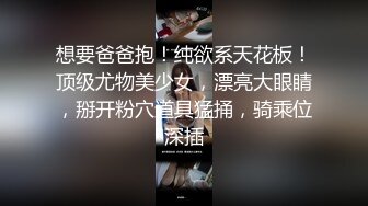 想要爸爸抱！纯欲系天花板！顶级尤物美少女，漂亮大眼睛，掰开粉穴道具猛捅，骑乘位深插