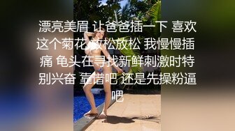 漂亮美眉 让爸爸插一下 喜欢这个菊花 放松放松 我慢慢插 痛 龟头在寻找新鲜刺激时特别兴奋 靠谱吧 还是先操粉逼吧