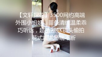 【文轩探花】3500网约高端外围小姐姐，苗条清纯温柔乖巧听话，超清晰4K镜头偷拍，花式啪啪娇喘不断