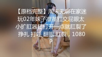 【原档完整】周末无聊在家迷玩02年妹子准备肛交屁眼太小扩肛器杠打开一点就肛裂了 挣扎 打呼 翻眼 肛裂，1080P