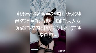 《极品泄密魔手外购》近水楼台先得月第五期！厕拍达人女厕偸拍校内研究生女同学方便多角度~