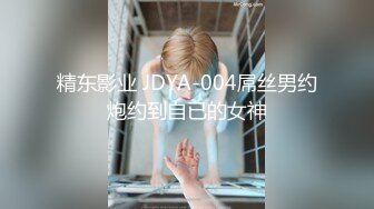 精东影业 JDYA-004屌丝男约炮约到自已的女神