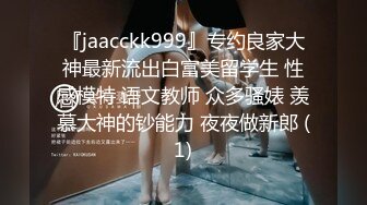 『jaacckk999』专约良家大神最新流出白富美留学生 性感模特 语文教师 众多骚婊 羡慕大神的钞能力 夜夜做新郎 (1)