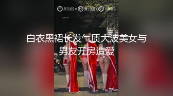 白衣黑裙长发气质大波美女与男友开房造爱