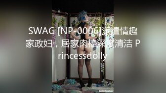 SWAG [NP-0006]派遣情趣家政妇，居家肉棒深度清洁 Princessdolly