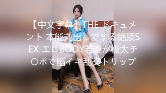 【中文字幕】THE ドキュメント 本能丸出しでする絶顶SEX エロBODY若妻が极太チ〇ポで脳イキ乱交トリップ