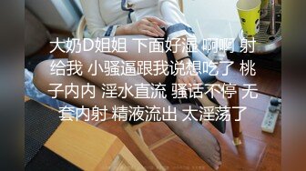 大奶D姐姐 下面好湿 啊啊 射给我 小骚逼跟我说想吃了 桃子内内 淫水直流 骚话不停 无套内射 精液流出 太淫荡了