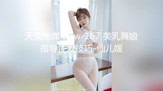 天美传媒 tmw-167 美乳舞娘指导性爱技巧-仙儿媛