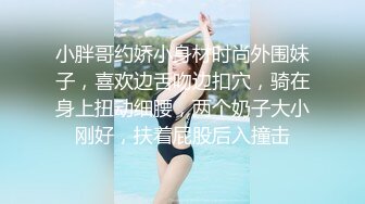 小胖哥约娇小身材时尚外围妹子，喜欢边舌吻边扣穴，骑在身上扭动细腰，两个奶子大小刚好，扶着屁股后入撞击