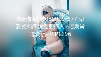 最新加勒比 080919-977 早到晚有间隙立即挿入~喷泉常時満水~VIP1196