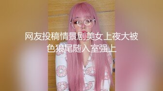 网友投稿情景剧美女上夜大被色狼尾随入室强上