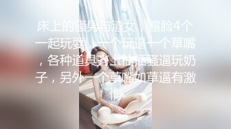 床上的骚男与渣女，露脸4个一起玩耍，一个玩逼一个草嘴，各种道具齐上抽插骚逼玩奶子，另外一个草嘴如草逼有激情