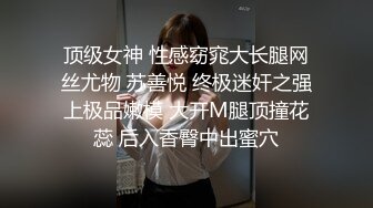 顶级女神 性感窈窕大长腿网丝尤物 苏善悦 终极迷奸之强上极品嫩模 大开M腿顶撞花蕊 后入香臀中出蜜穴