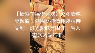 【情感主播李寻欢】大胸清纯高颜值，外围女神情趣装服侍周到，灯光暧昧氛围佳，后入蜜穴娇喘不断