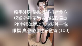 魔手外购 最新疯狂抖音倒立嘘嘘 各种不为人知精彩漏点 PK中裸体舞动乳粒私处一饱眼福 真空瑜伽性感蜜臀 (100)