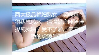 两大极品艳妇熟女：啊啊啊艹得我想喷水，逼逼好痒哇哇哇操死我啦，受不了啦。三艹稳稳的虎狼生活！